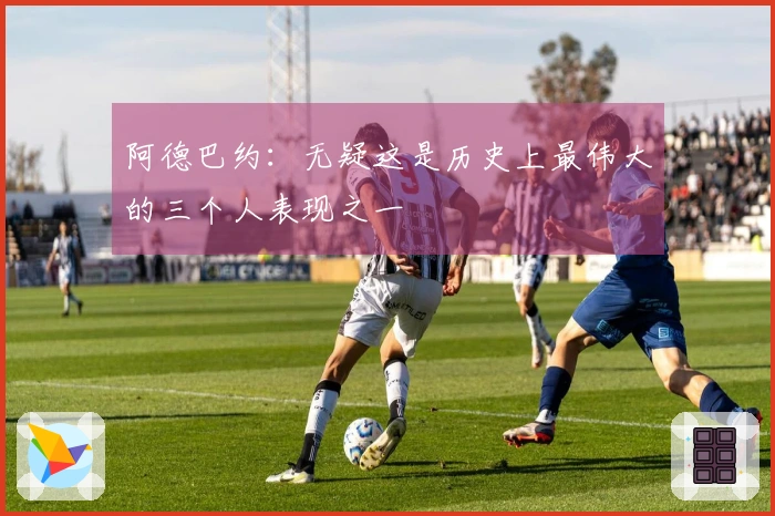 阿德巴约：无疑这是历史上最伟大的三个人表现之一