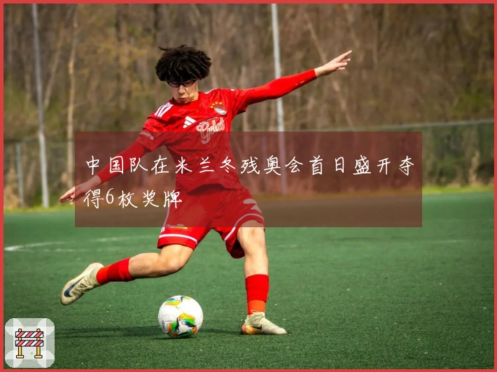 中国队在米兰冬残奥会首日盛开夺得6枚奖牌