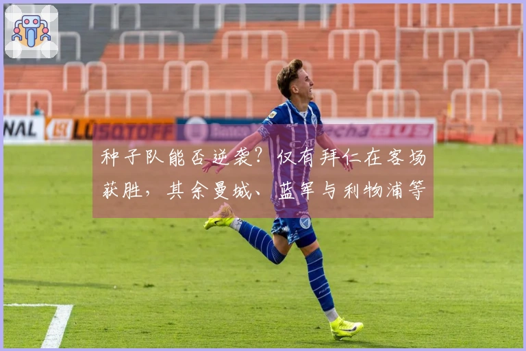 种子队能否逆袭？仅有拜仁在客场获胜，其余曼城、蓝军与利物浦等五队皆遭失利