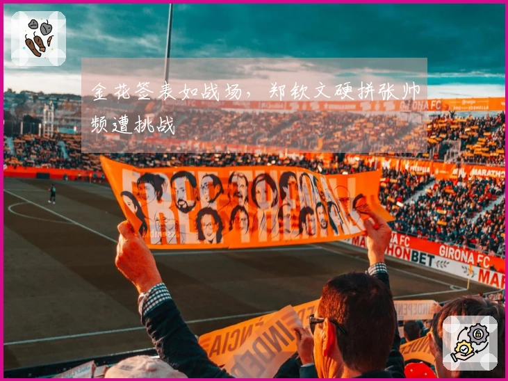 金花签表如战场，郑钦文硬拼张帅频遭挑战