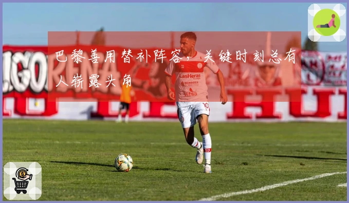 巴黎善用替补阵容，关键时刻总有人崭露头角