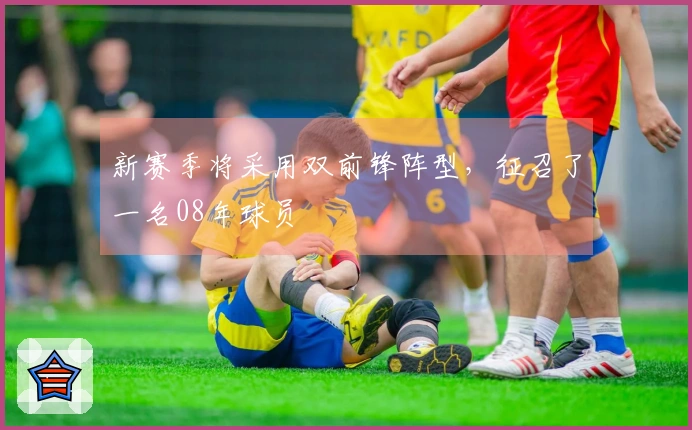 新赛季将采用双前锋阵型，征召了一名08年球员