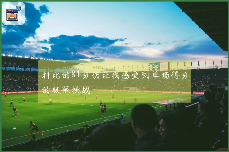 科比的81分仍让我感受到单场得分的极限挑战