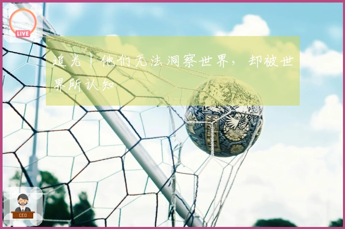 追光丨他们无法洞察世界，却被世界所认知