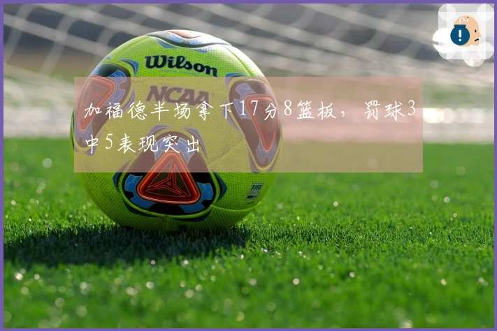 加福德半场拿下17分8篮板，罚球3中5表现突出