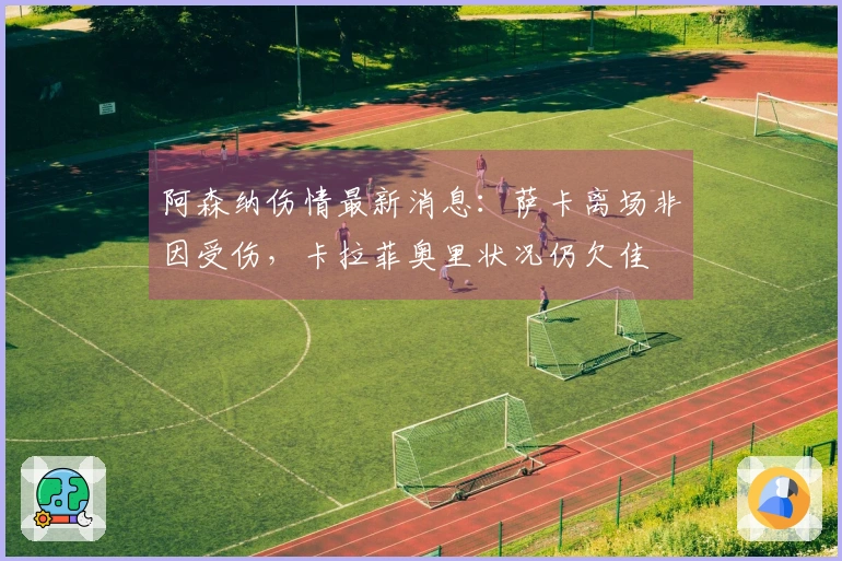 阿森纳伤情最新消息：萨卡离场非因受伤，卡拉菲奥里状况仍欠佳