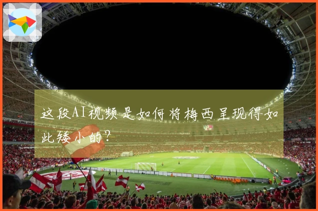 这段AI视频是如何将梅西呈现得如此矮小的？