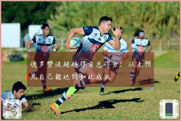 德罗赞谈超越邓肯总得分：从未预见自己能达到如此成就