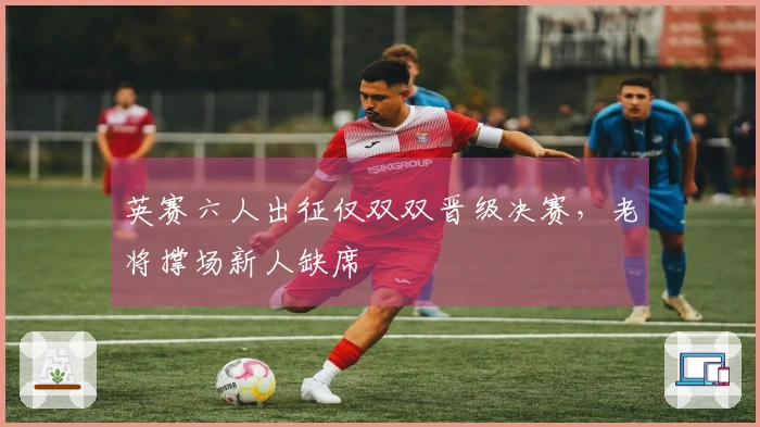 英赛六人出征仅双双晋级决赛，老将撑场新人缺席