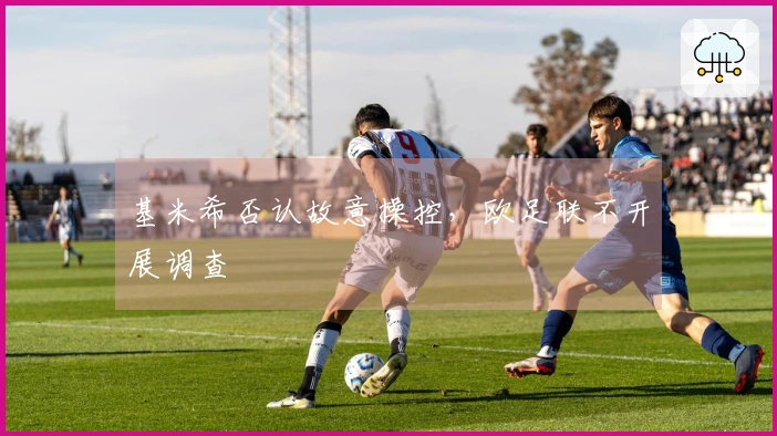 基米希否认故意操控，欧足联不开展调查