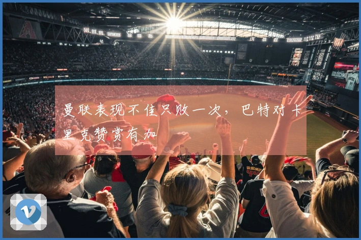 曼联表现不佳只败一次，巴特对卡里克赞赏有加