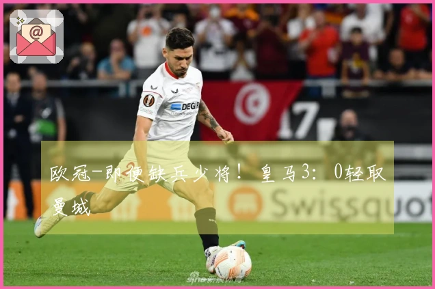 欧冠-即便缺兵少将！皇马3：0轻取曼城