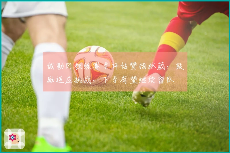 俄勒冈教练赛季评估赞扬林葳，鼓励适应挑战，下季有望继续留队