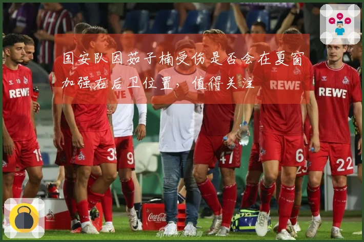国安队因茹子楠受伤是否会在夏窗加强右后卫位置，值得关注
