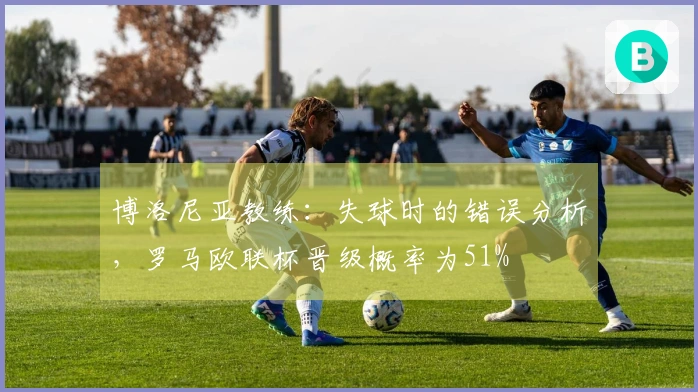 博洛尼亚教练：失球时的错误分析，罗马欧联杯晋级概率为51%