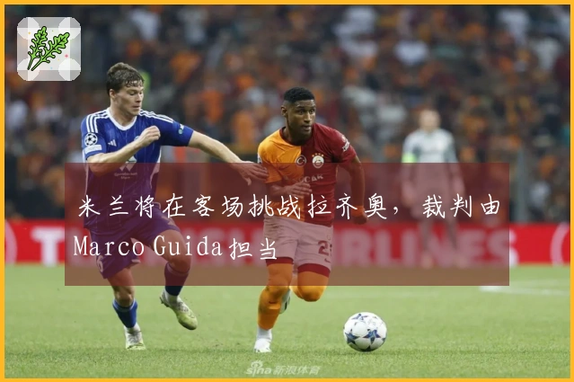 米兰将在客场挑战拉齐奥，裁判由Marco Guida担当