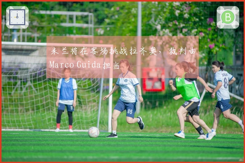 米兰将在客场挑战拉齐奥，裁判由Marco Guida担当