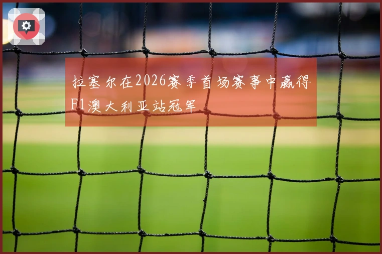 拉塞尔在2026赛季首场赛事中赢得F1澳大利亚站冠军