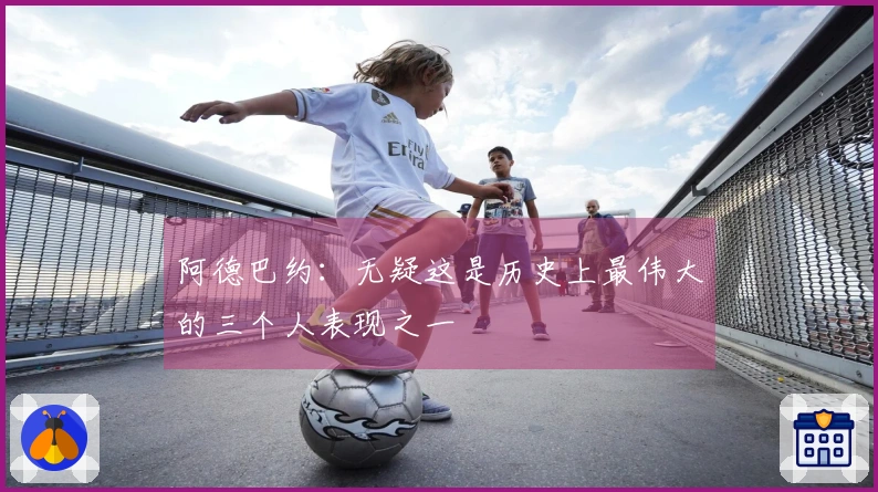 阿德巴约：无疑这是历史上最伟大的三个人表现之一
