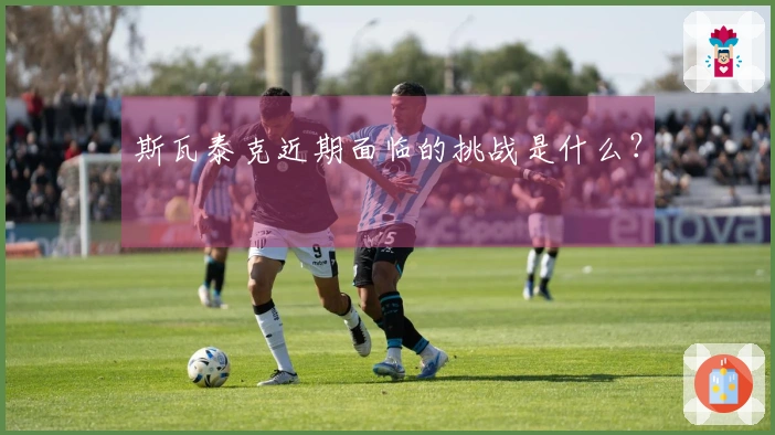 斯瓦泰克近期面临的挑战是什么？