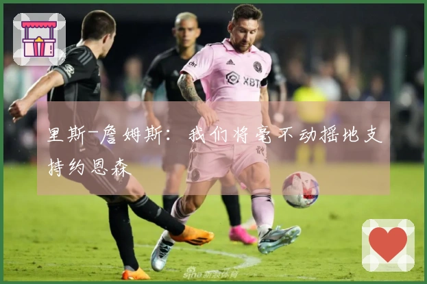 里斯-詹姆斯：我们将毫不动摇地支持约恩森
