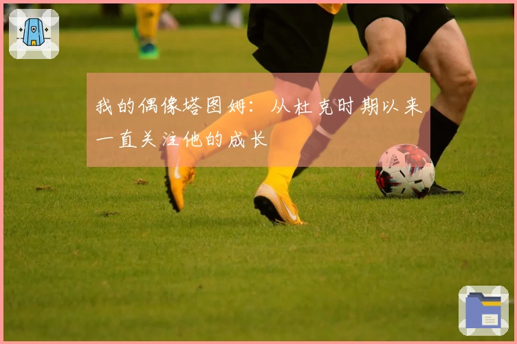 我的偶像塔图姆：从杜克时期以来一直关注他的成长