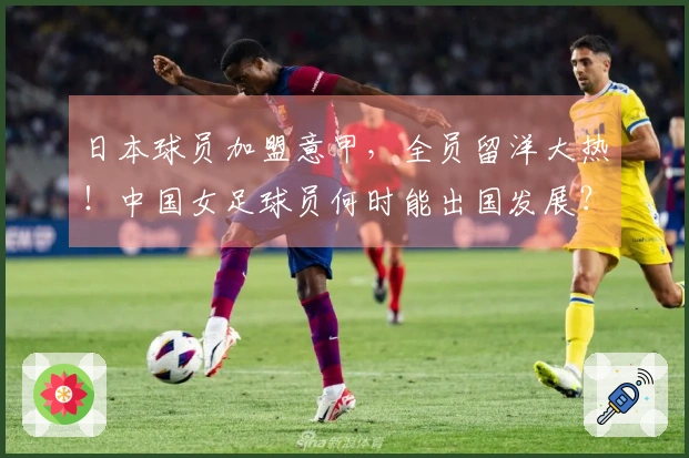 日本球员加盟意甲，全员留洋大热！中国女足球员何时能出国发展？