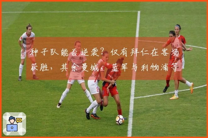 种子队能否逆袭？仅有拜仁在客场获胜，其余曼城、蓝军与利物浦等五队皆遭失利