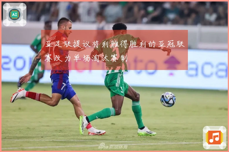 亚足联提议将利雅得胜利的亚冠联赛改为单场淘汰赛制